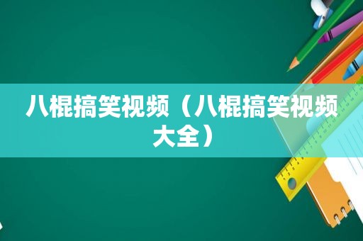 八棍搞笑视频（八棍搞笑视频大全）