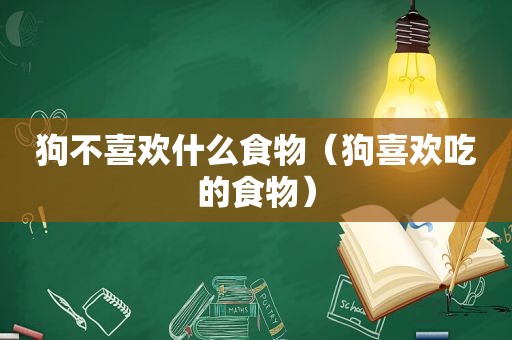 狗不喜欢什么食物（狗喜欢吃的食物）