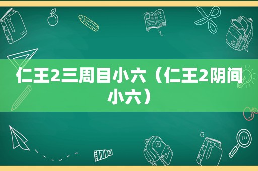 仁王2三周目小六（仁王2阴间小六）