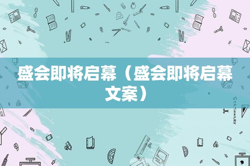 盛会即将启幕（盛会即将启幕文案）