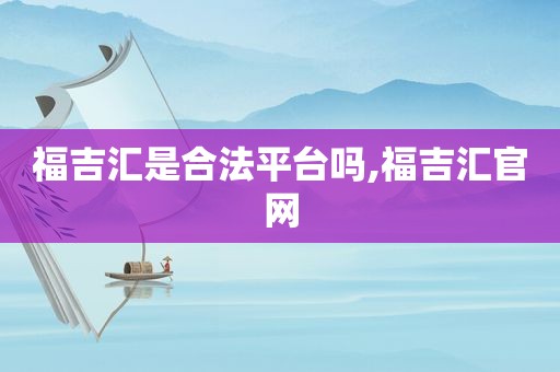 福吉汇是合法平台吗,福吉汇官网