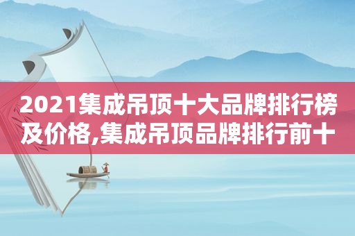 2021集成吊顶十大品牌排行榜及价格,集成吊顶品牌排行前十名2019