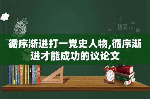 循序渐进打一党史人物,循序渐进才能成功的议论文