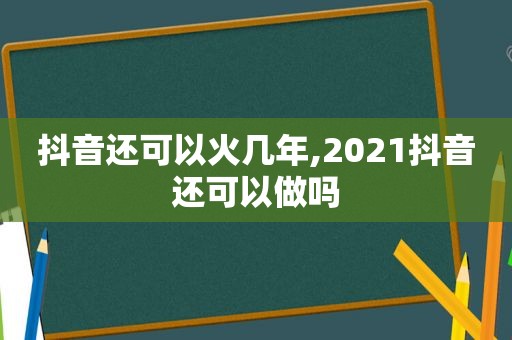 抖音还可以火几年,2021抖音还可以做吗