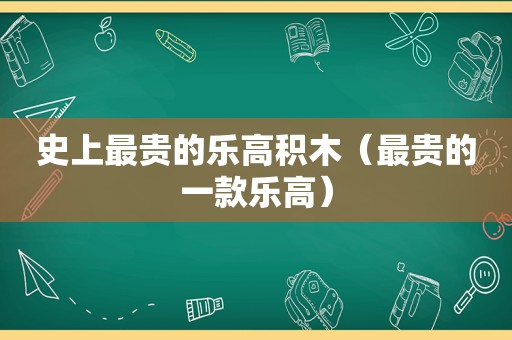 史上最贵的乐高积木（最贵的一款乐高）