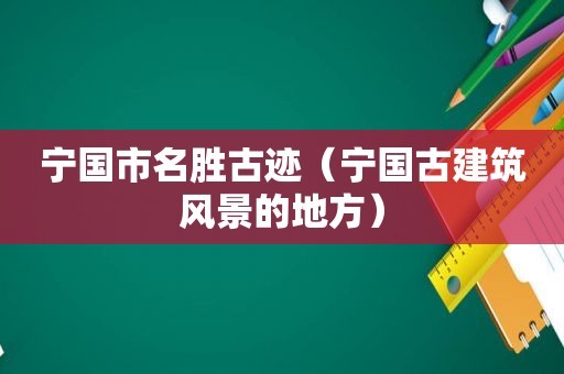 宁国市名胜古迹（宁国古建筑风景的地方）