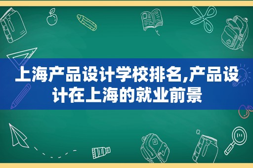 上海产品设计学校排名,产品设计在上海的就业前景