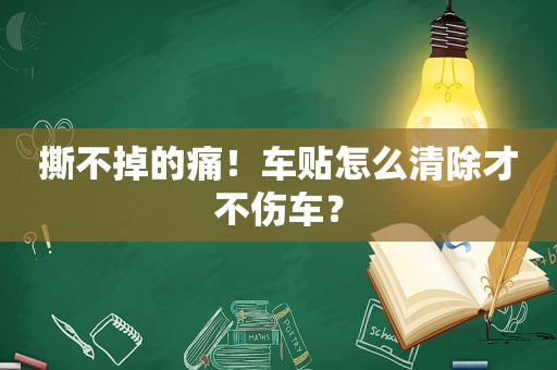 撕不掉的痛！车贴怎么清除才不伤车？