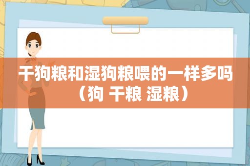 干狗粮和湿狗粮喂的一样多吗（狗 干粮 湿粮）