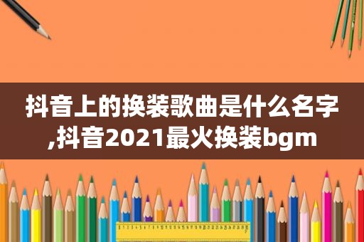 抖音上的换装歌曲是什么名字,抖音2021最火换 *** gm