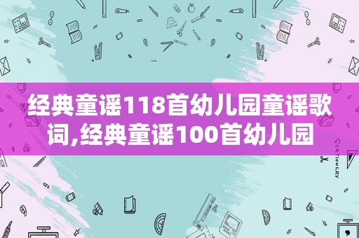 经典童谣118首幼儿园童谣歌词,经典童谣100首幼儿园