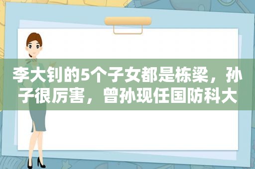 李大钊的5个子女都是栋梁，孙子很厉害，曾孙现任国防科大副教授