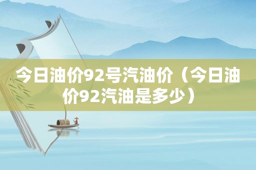 今日油价92号汽油价（今日油价92汽油是多少）