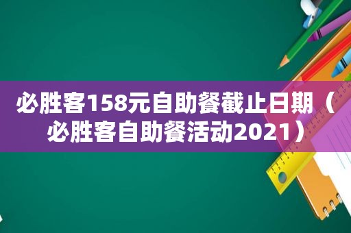 必胜客158元自助餐截止日期（必胜客自助餐活动2021）