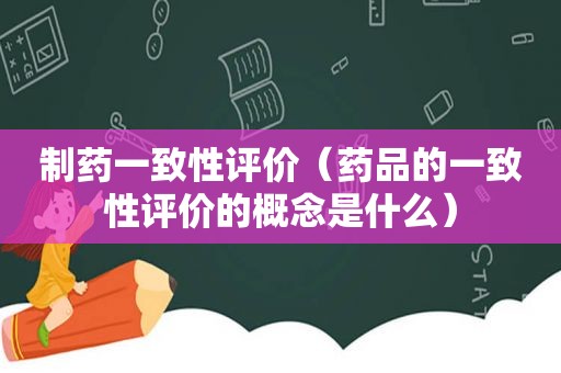 制药一致性评价（药品的一致性评价的概念是什么）