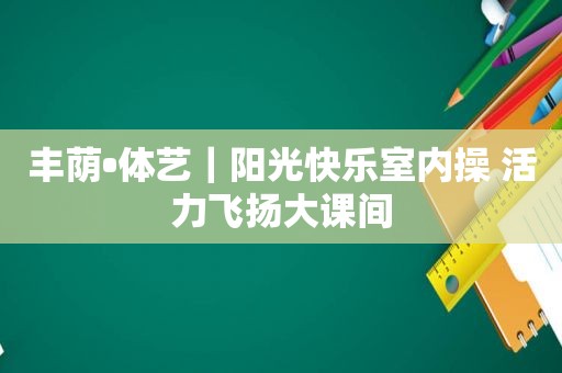 丰荫•体艺｜阳光快乐室内操 活力飞扬大课间