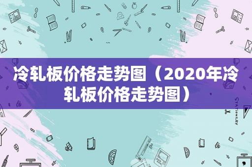 冷轧板价格走势图（2020年冷轧板价格走势图）