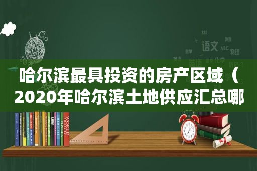 哈尔滨最具投资的房产区域（2020年哈尔滨土地供应汇总哪个区域是当之无愧的供地王）