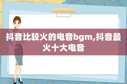 抖音比较火的电音bgm,抖音最火十大电音