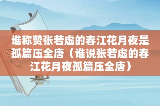 谁称赞张若虚的春江花月夜是孤篇压全唐（谁说张若虚的春江花月夜孤篇压全唐）