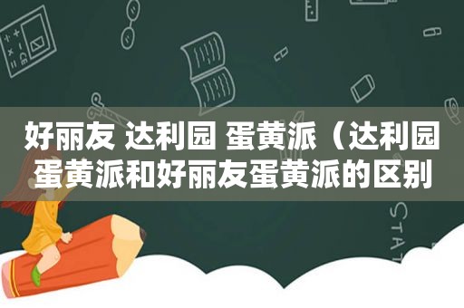 好丽友 达利园 蛋黄派（达利园蛋黄派和好丽友蛋黄派的区别）