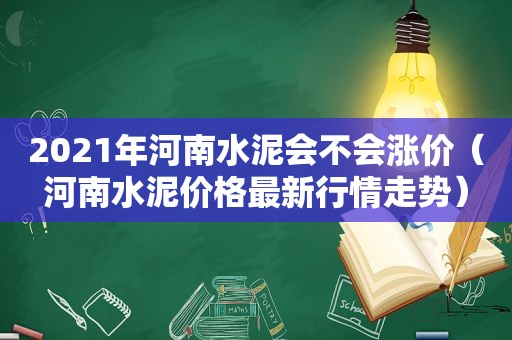 2021年河南水泥会不会涨价（河南水泥价格最新行情走势）