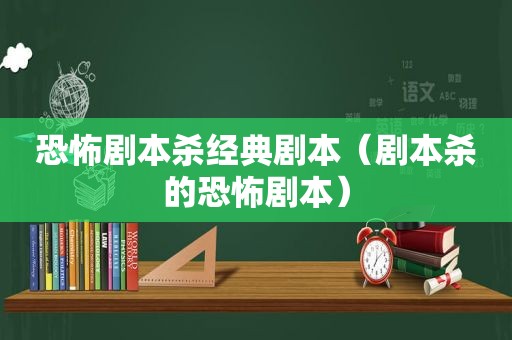 恐怖剧本杀经典剧本（剧本杀的恐怖剧本）