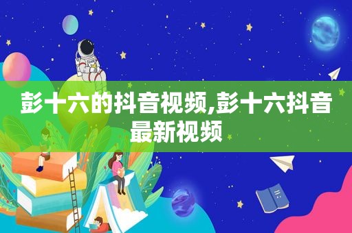 彭十六的抖音视频,彭十六抖音最新视频