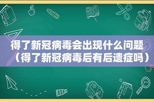 得了新冠病毒会出现什么问题（得了新冠病毒后有后遗症吗）