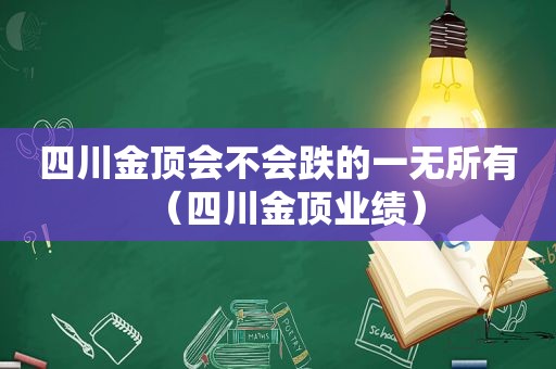 四川金顶会不会跌的一无所有（四川金顶业绩）