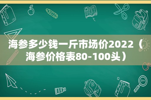 海参多少钱一斤市场价2022（海参价格表80-100头）