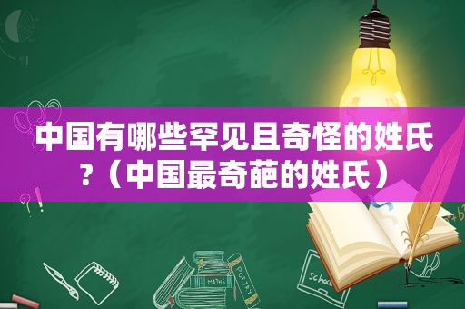 中国有哪些罕见且奇怪的姓氏?（中国最奇葩的姓氏）