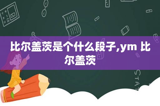 比尔盖茨是个什么段子,ym 比尔盖茨