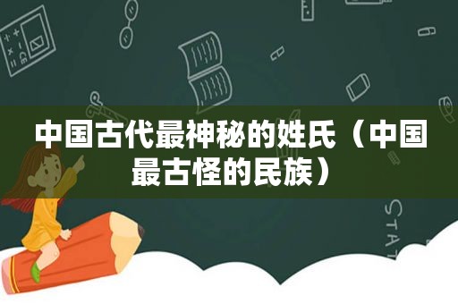 中国古代最神秘的姓氏（中国最古怪的民族）