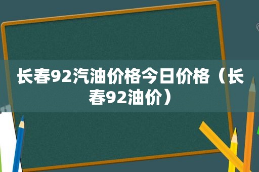 长春92汽油价格今日价格（长春92油价）