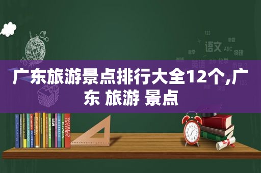 广东旅游景点排行大全12个,广东 旅游 景点