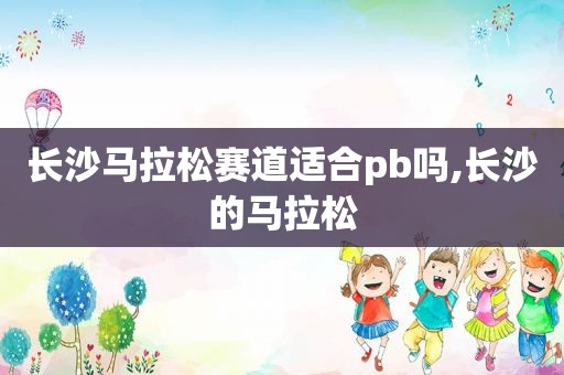 长沙马拉松赛道适合pb吗,长沙的马拉松