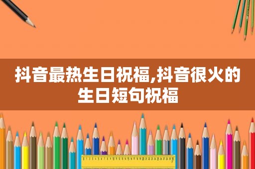 抖音最热生日祝福,抖音很火的生日短句祝福