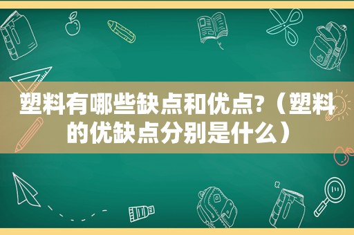 塑料有哪些缺点和优点?（塑料的优缺点分别是什么）