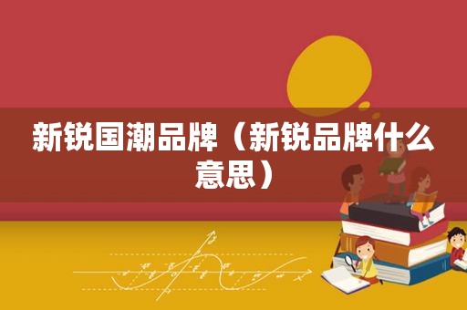 新锐国潮品牌（新锐品牌什么意思）