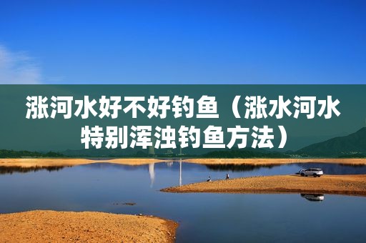 涨河水好不好钓鱼（涨水河水特别浑浊钓鱼方法）