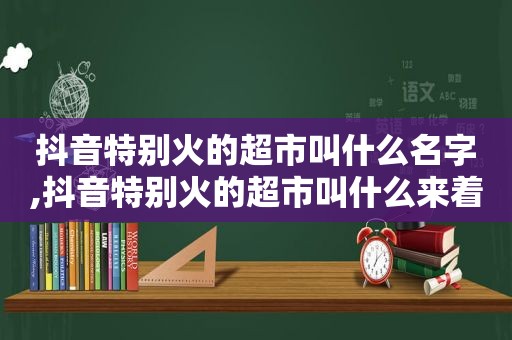 抖音特别火的超市叫什么名字,抖音特别火的超市叫什么来着