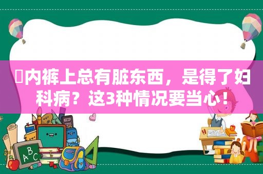 ​ *** 上总有脏东西，是得了妇科病？这3种情况要当心！