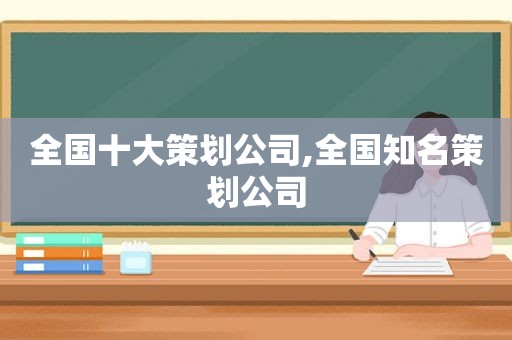 全国十大策划公司,全国知名策划公司