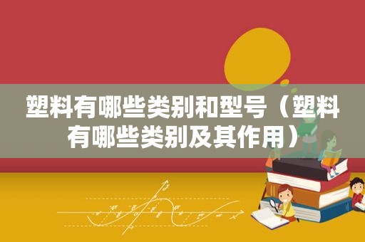 塑料有哪些类别和型号（塑料有哪些类别及其作用）