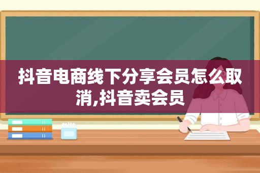 抖音电商线下分享会员怎么取消,抖音卖会员