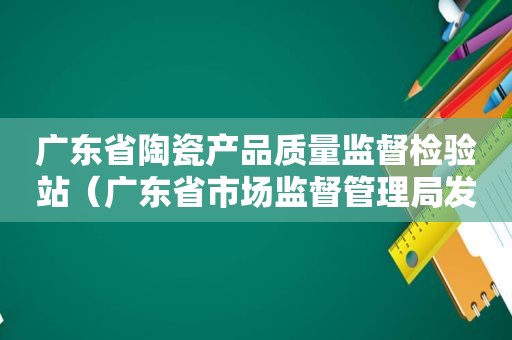 广东省陶瓷产品质量监督检验站（广东省市场监督管理局发布15批次食品不合格情况）