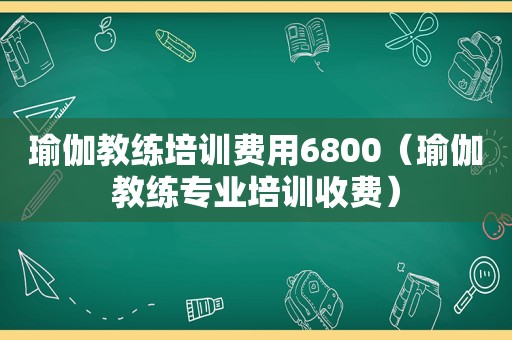 瑜伽教练培训费用6800（瑜伽教练专业培训收费）