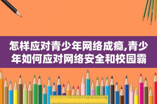 怎样应对青少年网络成瘾,青少年如何应对网络安全和校园霸凌