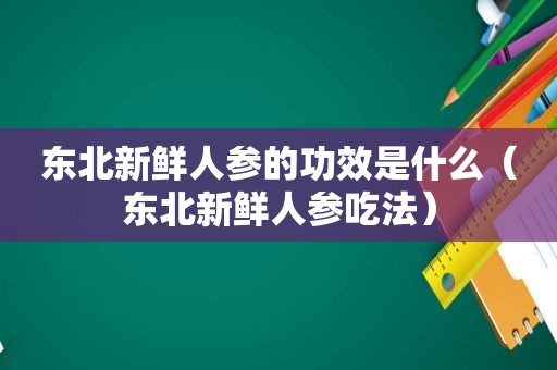 东北新鲜人参的功效是什么（东北新鲜人参吃法）